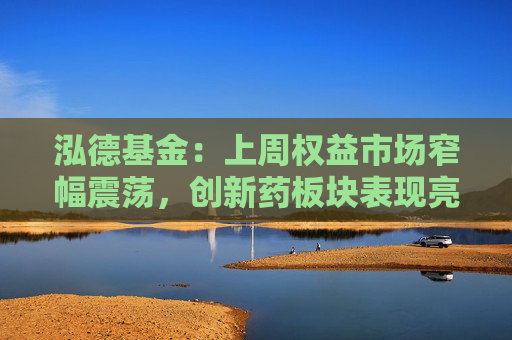 泓德基金：上周权益市场窄幅震荡，创新药板块表现亮眼