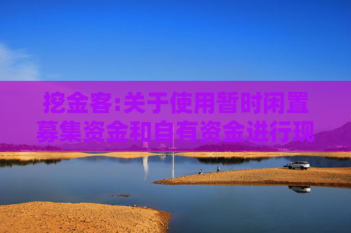 挖金客:关于使用暂时闲置募集资金和自有资金进行现金管理的进展公告