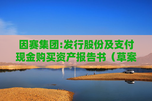 因赛集团:发行股份及支付现金购买资产报告书（草案）与预案差异情况对比表