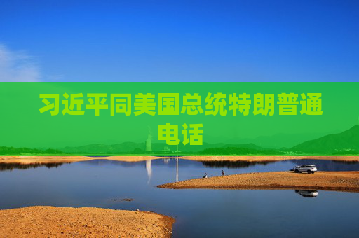 习近平同美国总统特朗普通电话