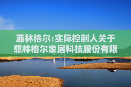 菲林格尔:实际控制人关于菲林格尔家居科技股份有限公司股票交易异常波动问询函的回函