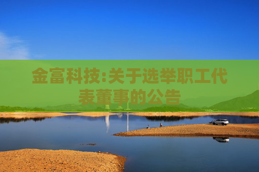 金富科技:关于选举职工代表董事的公告