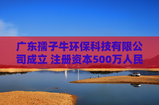 广东孺子牛环保科技有限公司成立 注册资本500万人民币