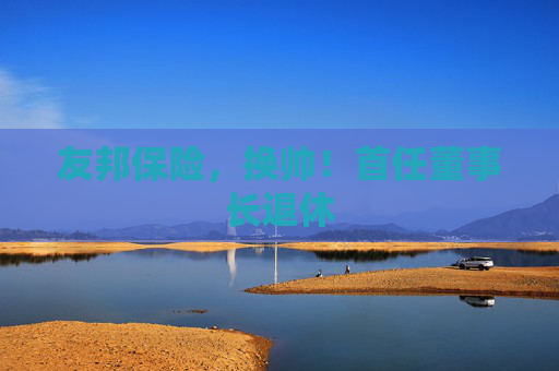 友邦保险，换帅！首任董事长退休