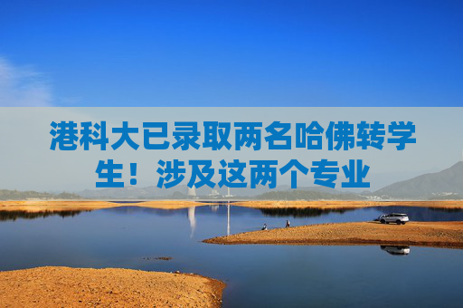 港科大已录取两名哈佛转学生！涉及这两个专业