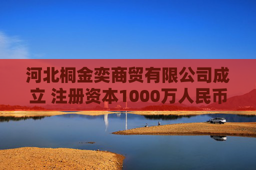 河北桐金奕商贸有限公司成立 注册资本1000万人民币