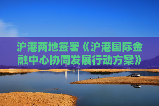 沪港两地签署《沪港国际金融中心协同发展行动方案》