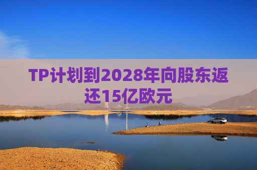 TP计划到2028年向股东返还15亿欧元