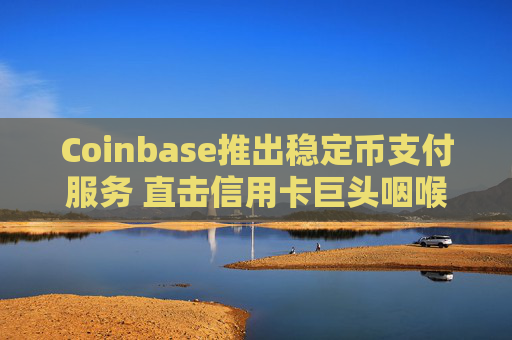 Coinbase推出稳定币支付服务 直击信用卡巨头咽喉
