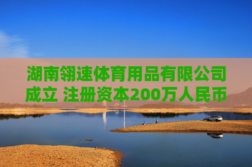 湖南翎速体育用品有限公司成立 注册资本200万人民币