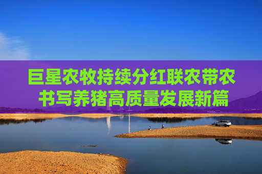 巨星农牧持续分红联农带农 书写养猪高质量发展新篇章