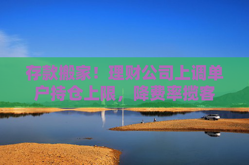 存款搬家！理财公司上调单户持仓上限，降费率揽客