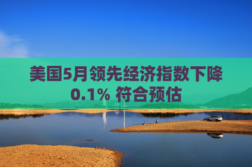美国5月领先经济指数下降0.1% 符合预估