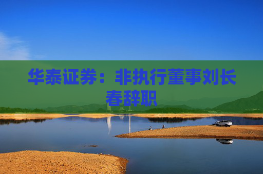 华泰证券：非执行董事刘长春辞职