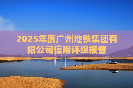 2025年度广州地铁集团有限公司信用评级报告