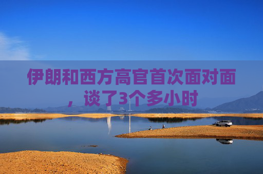 伊朗和西方高官首次面对面，谈了3个多小时