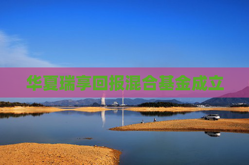 华夏瑞享回报混合基金成立