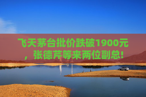 飞天茅台批价跌破1900元，张德芹等来两位副总!