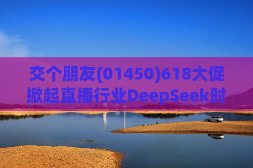 交个朋友(01450)618大促掀起直播行业DeepSeek时代 数字人助力破21亿