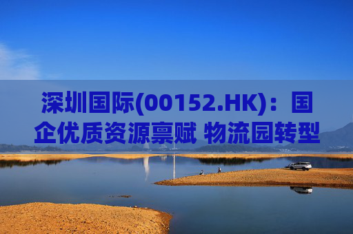 深圳国际(00152.HK)：国企优质资源禀赋 物流园转型升级带来业绩弹性