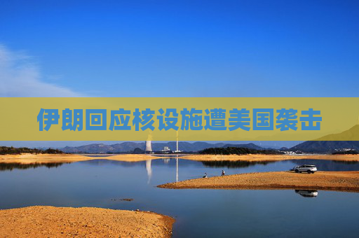 伊朗回应核设施遭美国袭击