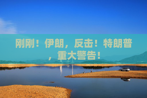 刚刚！伊朗，反击！特朗普，重大警告！