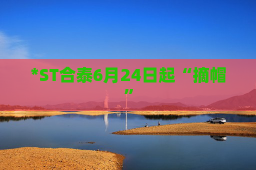 *ST合泰6月24日起“摘帽”
