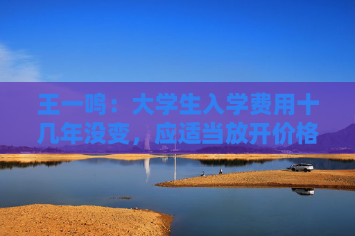 王一鸣：大学生入学费用十几年没变，应适当放开价格与工资联动