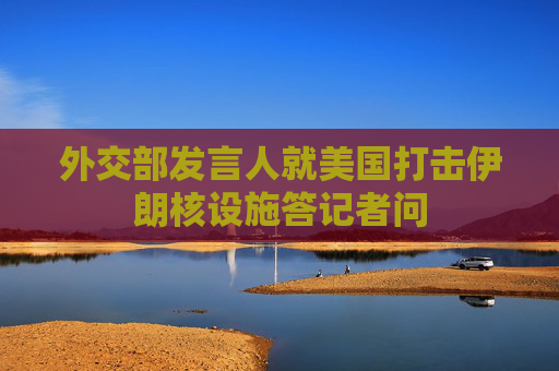 外交部发言人就美国打击伊朗核设施答记者问