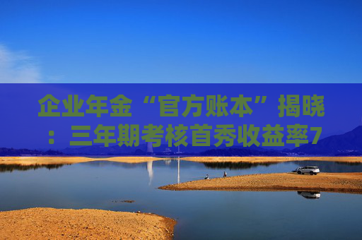 企业年金“官方账本”揭晓：三年期考核首秀收益率7.46%，11家公募执掌四成规模