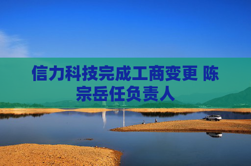 信力科技完成工商变更 陈宗岳任负责人