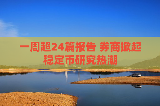 一周超24篇报告 券商掀起稳定币研究热潮
