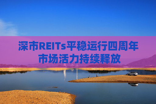 深市REITs平稳运行四周年 市场活力持续释放