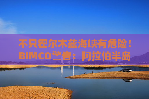 不只霍尔木兹海峡有危险！BIMCO警告：阿拉伯半岛周边水域航运威胁加剧