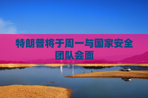 特朗普将于周一与国家安全团队会面