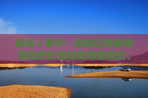 视频丨李宁：奥林匹克精神背后的价值观是尊重规则、尊重对手、建立友谊