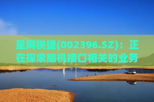 星网锐捷(002396.SZ)：正在探索脑机接口相关的业务模式