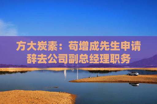 方大炭素：苟增成先生申请辞去公司副总经理职务