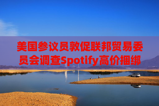 美国参议员敦促联邦贸易委员会调查Spotify高价捆绑订阅服务