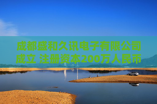 成都盛和久讯电子有限公司成立 注册资本200万人民币