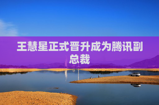 王慧星正式晋升成为腾讯副总裁