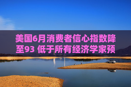 美国6月消费者信心指数降至93 低于所有经济学家预期