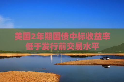 美国2年期国债中标收益率低于发行前交易水平