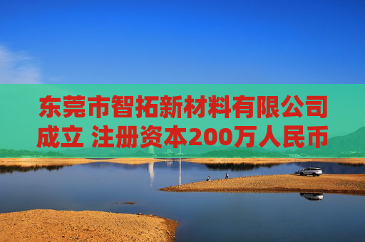 东莞市智拓新材料有限公司成立 注册资本200万人民币