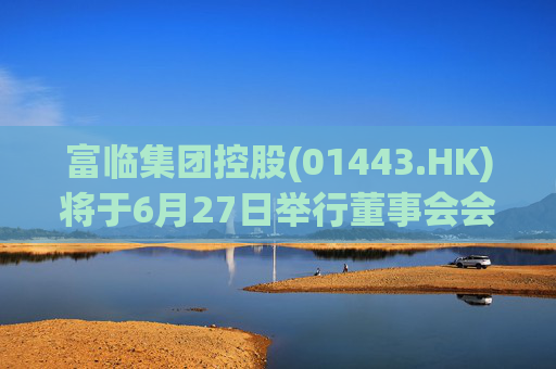 富临集团控股(01443.HK)将于6月27日举行董事会会议以审批全年业绩  第1张