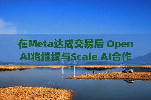 在Meta达成交易后 OpenAI将继续与Scale AI合作