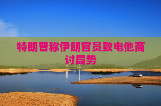 特朗普称伊朗官员致电他商讨局势