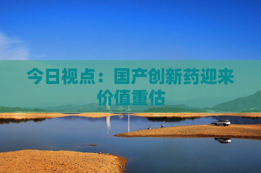 今日视点：国产创新药迎来价值重估