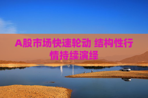 A股市场快速轮动 结构性行情持续演绎