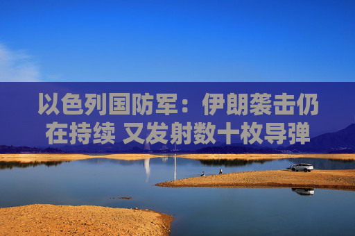 以色列国防军：伊朗袭击仍在持续 又发射数十枚导弹  第1张